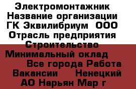 Электромонтажник › Название организации ­ ГК Эквилибриум, ООО › Отрасль предприятия ­ Строительство › Минимальный оклад ­ 50 000 - Все города Работа » Вакансии   . Ненецкий АО,Нарьян-Мар г.